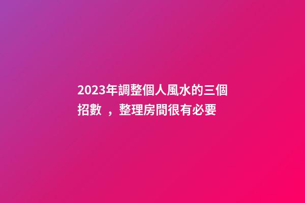 2023年調整個人風水的三個招數，整理房間很有必要